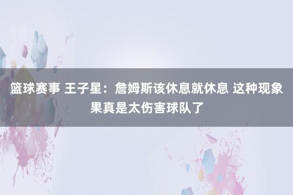 篮球赛事 王子星：詹姆斯该休息就休息 这种现象果真是太伤害球队了