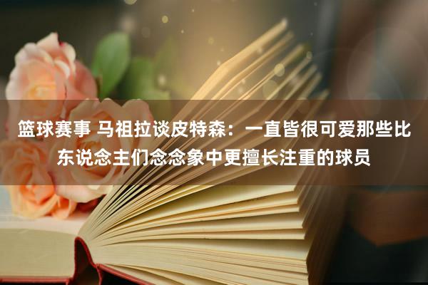 篮球赛事 马祖拉谈皮特森：一直皆很可爱那些比东说念主们念念象中更擅长注重的球员