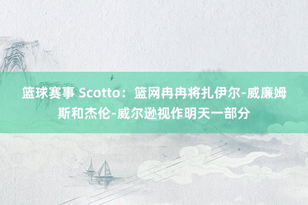 篮球赛事 Scotto：篮网冉冉将扎伊尔-威廉姆斯和杰伦-威尔逊视作明天一部分