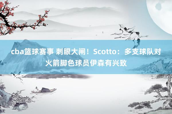 cba篮球赛事 刺眼大闸！Scotto：多支球队对火箭脚色球员伊森有兴致