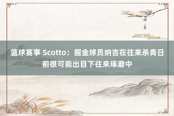 篮球赛事 Scotto：掘金球员纳吉在往来杀青日前很可能出目下往来琢磨中