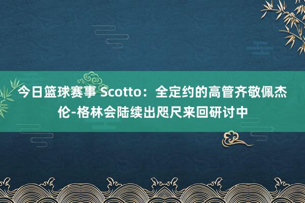 今日篮球赛事 Scotto：全定约的高管齐敬佩杰伦-格林会陆续出咫尺来回研讨中