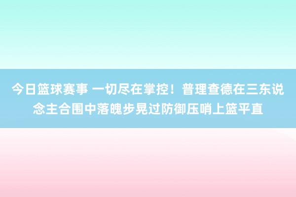 今日篮球赛事 一切尽在掌控！普理查德在三东说念主合围中落魄步晃过防御压哨上篮平直