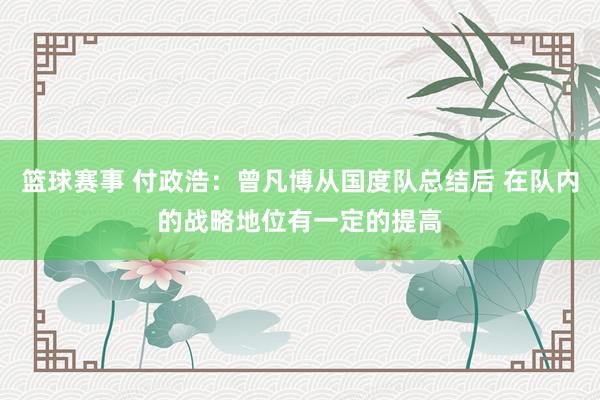 篮球赛事 付政浩：曾凡博从国度队总结后 在队内的战略地位有一定的提高