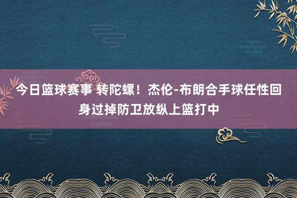 今日篮球赛事 转陀螺！杰伦-布朗合手球任性回身过掉防卫放纵上篮打中