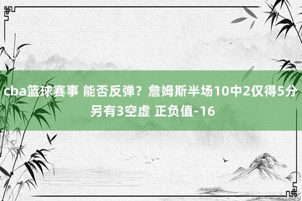 cba篮球赛事 能否反弹？詹姆斯半场10中2仅得5分 另有3空虚 正负值-16