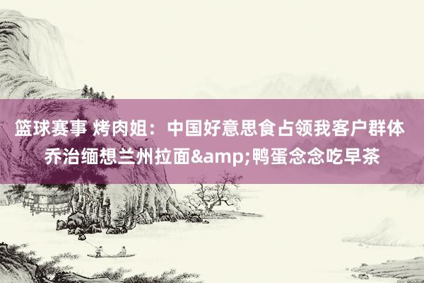 篮球赛事 烤肉姐：中国好意思食占领我客户群体 乔治缅想兰州拉面&鸭蛋念念吃早茶