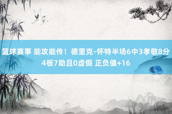 篮球赛事 能攻能传！德里克-怀特半场6中3孝敬8分4板7助且0虚假 正负值+16