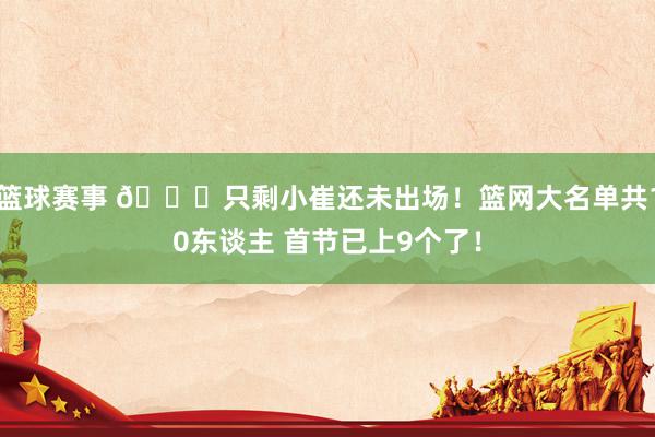 篮球赛事 👀只剩小崔还未出场！篮网大名单共10东谈主 首节已上9个了！