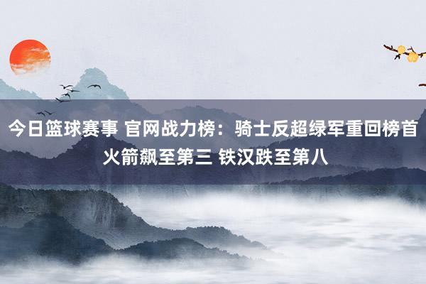 今日篮球赛事 官网战力榜：骑士反超绿军重回榜首 火箭飙至第三 铁汉跌至第八