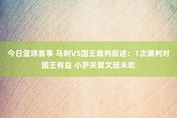 今日篮球赛事 马刺VS国王裁判叙述：1次漏判对国王有益 小萨夹臂文班未吹