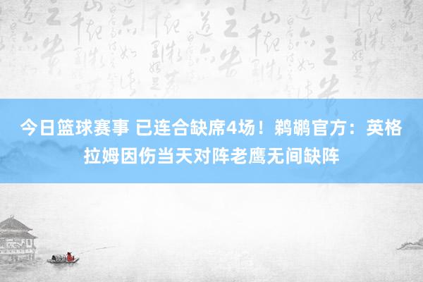 今日篮球赛事 已连合缺席4场！鹈鹕官方：英格拉姆因伤当天对阵老鹰无间缺阵