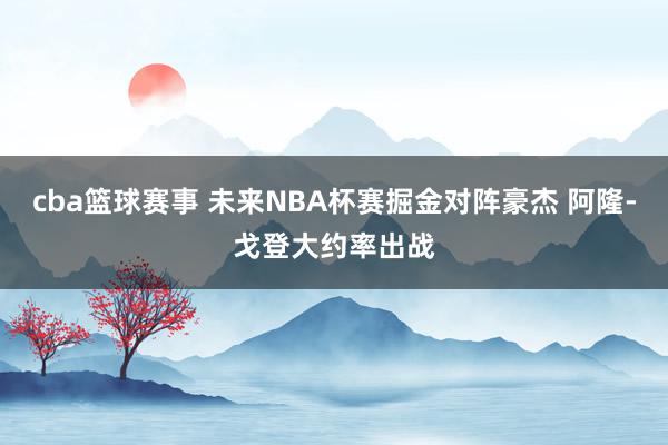 cba篮球赛事 未来NBA杯赛掘金对阵豪杰 阿隆-戈登大约率出战