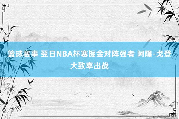 篮球赛事 翌日NBA杯赛掘金对阵强者 阿隆-戈登大致率出战