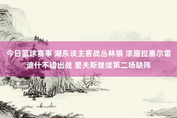 今日篮球赛事 湖东谈主客战丛林狼 浓眉拉塞尔雷迪什不错出战 里夫斯继续第二场缺阵