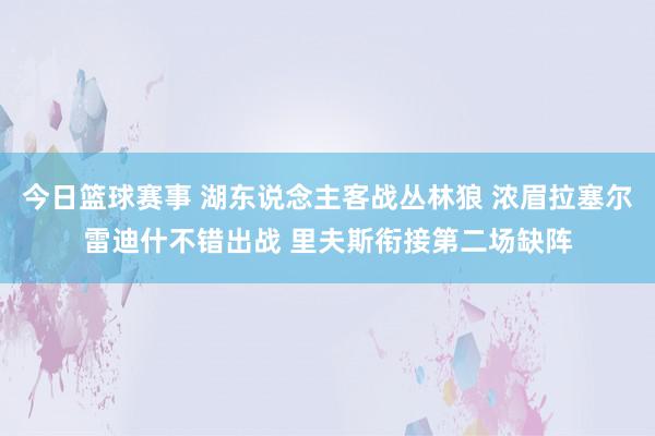 今日篮球赛事 湖东说念主客战丛林狼 浓眉拉塞尔雷迪什不错出战 里夫斯衔接第二场缺阵