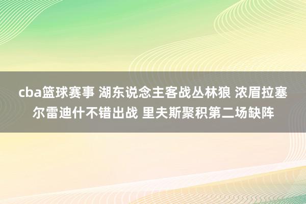 cba篮球赛事 湖东说念主客战丛林狼 浓眉拉塞尔雷迪什不错出战 里夫斯聚积第二场缺阵