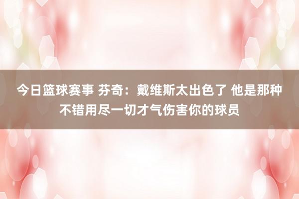 今日篮球赛事 芬奇：戴维斯太出色了 他是那种不错用尽一切才气伤害你的球员