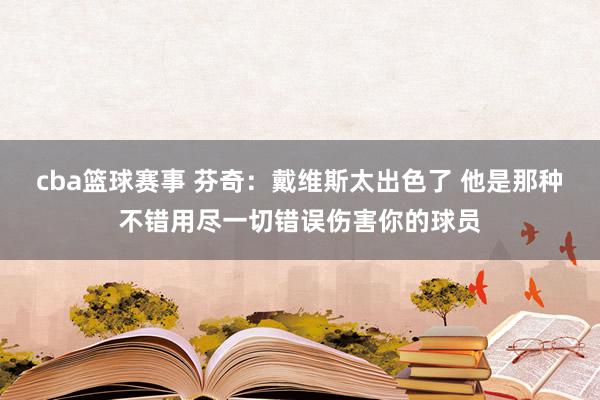 cba篮球赛事 芬奇：戴维斯太出色了 他是那种不错用尽一切错误伤害你的球员