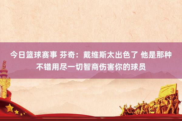 今日篮球赛事 芬奇：戴维斯太出色了 他是那种不错用尽一切智商伤害你的球员