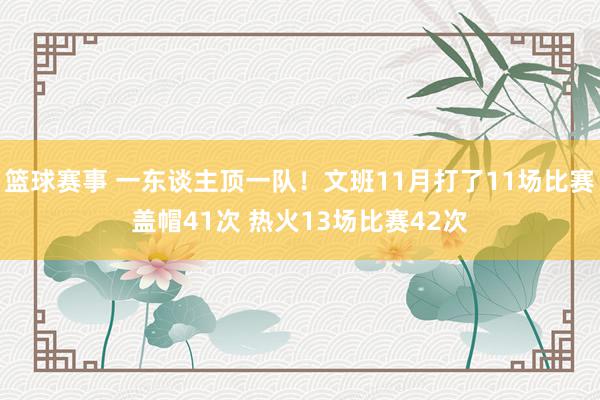 篮球赛事 一东谈主顶一队！文班11月打了11场比赛盖帽41次 热火13场比赛42次