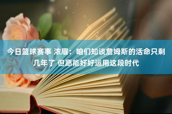 今日篮球赛事 浓眉：咱们知谈詹姆斯的活命只剩几年了 但愿能好好运用这段时代