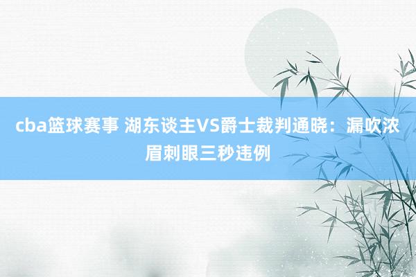 cba篮球赛事 湖东谈主VS爵士裁判通晓：漏吹浓眉刺眼三秒违例