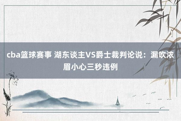 cba篮球赛事 湖东谈主VS爵士裁判论说：漏吹浓眉小心三秒违例