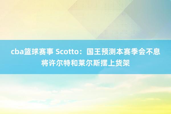 cba篮球赛事 Scotto：国王预测本赛季会不息将许尔特和莱尔斯摆上货架