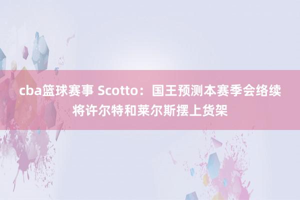 cba篮球赛事 Scotto：国王预测本赛季会络续将许尔特和莱尔斯摆上货架