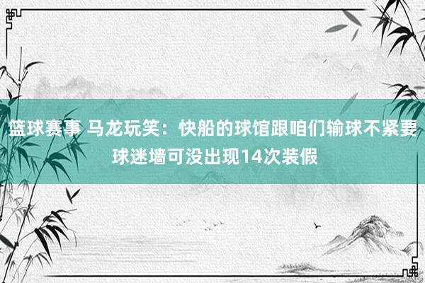 篮球赛事 马龙玩笑：快船的球馆跟咱们输球不紧要 球迷墙可没出现14次装假