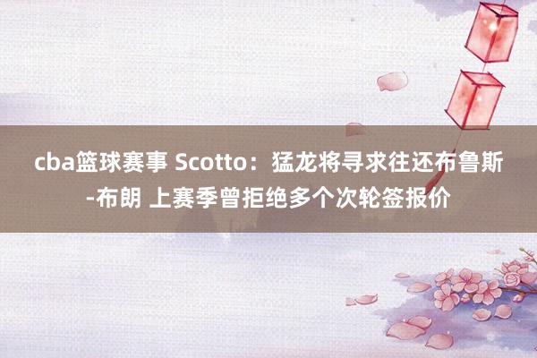 cba篮球赛事 Scotto：猛龙将寻求往还布鲁斯-布朗 上赛季曾拒绝多个次轮签报价