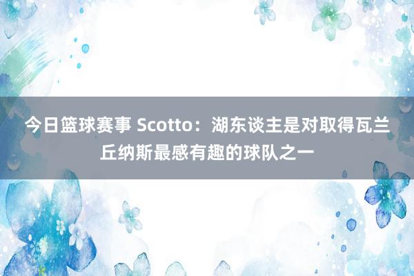 今日篮球赛事 Scotto：湖东谈主是对取得瓦兰丘纳斯最感有趣的球队之一