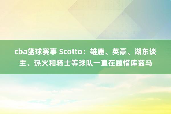 cba篮球赛事 Scotto：雄鹿、英豪、湖东谈主、热火和骑士等球队一直在顾惜库兹马