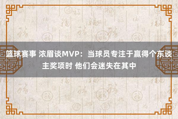 篮球赛事 浓眉谈MVP：当球员专注于赢得个东谈主奖项时 他们会迷失在其中