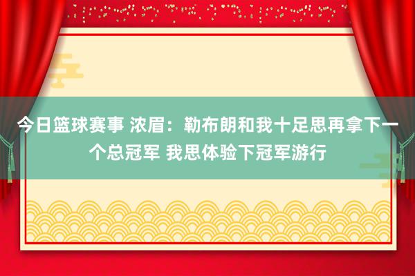 今日篮球赛事 浓眉：勒布朗和我十足思再拿下一个总冠军 我思体验下冠军游行