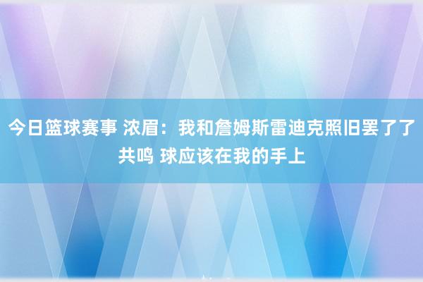 今日篮球赛事 浓眉：我和詹姆斯雷迪克照旧罢了了共鸣 球应该在我的手上