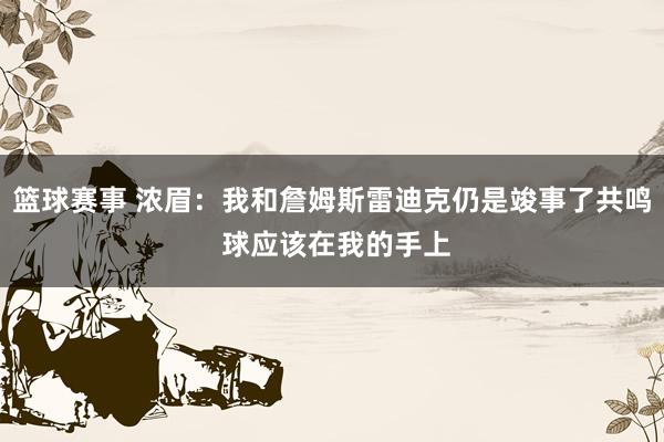 篮球赛事 浓眉：我和詹姆斯雷迪克仍是竣事了共鸣 球应该在我的手上