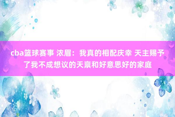 cba篮球赛事 浓眉：我真的相配庆幸 天主赐予了我不成想议的天禀和好意思好的家庭