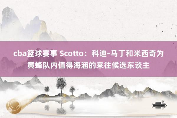 cba篮球赛事 Scotto：科迪-马丁和米西奇为黄蜂队内值得海涵的来往候选东谈主