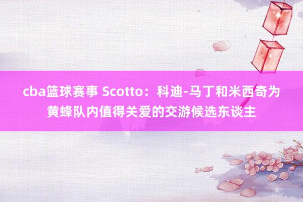 cba篮球赛事 Scotto：科迪-马丁和米西奇为黄蜂队内值得关爱的交游候选东谈主