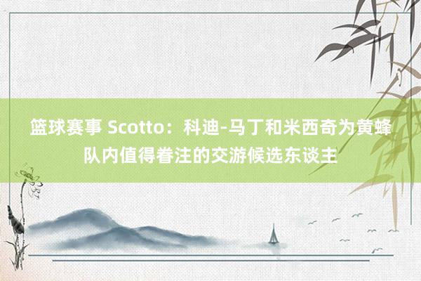 篮球赛事 Scotto：科迪-马丁和米西奇为黄蜂队内值得眷注的交游候选东谈主