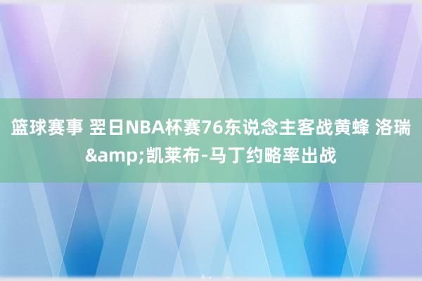 篮球赛事 翌日NBA杯赛76东说念主客战黄蜂 洛瑞&凯莱布-马丁约略率出战