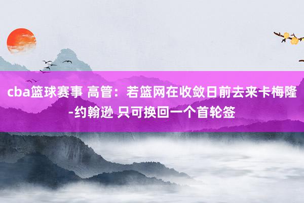 cba篮球赛事 高管：若篮网在收敛日前去来卡梅隆-约翰逊 只可换回一个首轮签