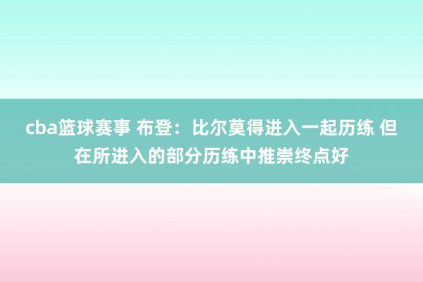 cba篮球赛事 布登：比尔莫得进入一起历练 但在所进入的部分历练中推崇终点好