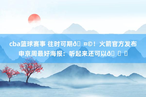 cba篮球赛事 往时可期🤩！火箭官方发布申京周最好海报：听起来还可以😏